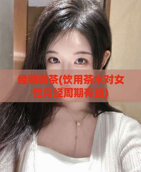 经期喝茶(饮用茶水对女性月经周期有益)  第1张