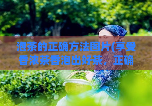泡茶的正确方法图片(享受香浓茶香泡出好茶，正确泡茶方法大揭秘！)  第1张