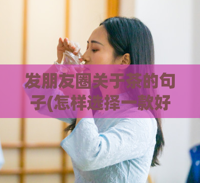 发朋友圈关于茶的句子(怎样选择一款好的茶叶，又该怎样存放呢？选好茶叶，科学存储，身体健康！)  第1张