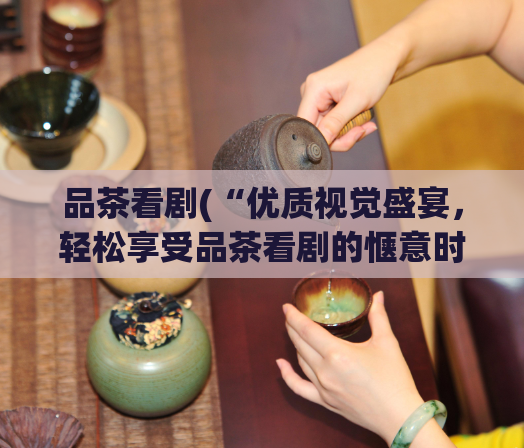 品茶看剧(“优质视觉盛宴，轻松享受品茶看剧的惬意时光”)  第1张