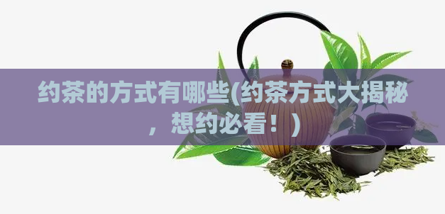 约茶的方式有哪些(约茶方式大揭秘，想约必看！)  第1张