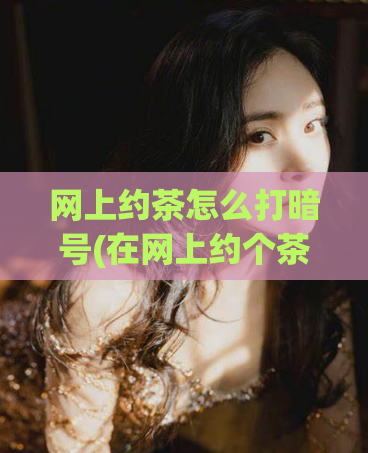 网上约茶怎么打暗号(在网上约个茶如何使用暗语？)  第1张