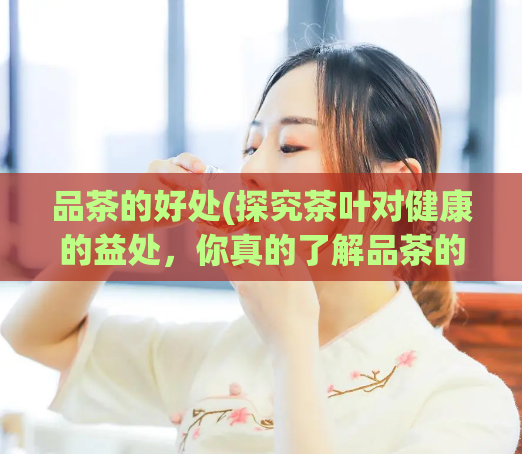品茶的好处(探究茶叶对健康的益处，你真的了解品茶的好处吗？)  第1张