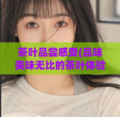 茶叶品尝感受(品味美味无比的茶叶体验)  第1张