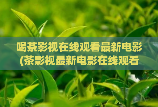 喝茶影视在线观看最新电影(茶影视最新电影在线观看，抢先一睹精彩内容)  第1张