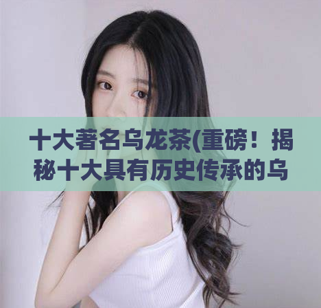 十大著名乌龙茶(重磅！揭秘十大具有历史传承的乌龙茶名气大不同！)  第1张