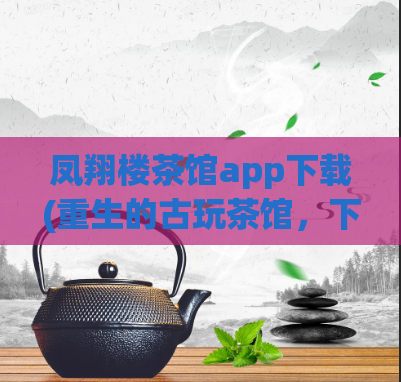 凤翔楼茶馆app下载(重生的古玩茶馆，下载古风主题茶社app——凤翔楼茶馆)  第1张