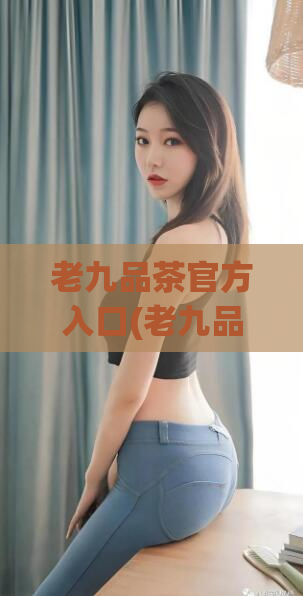 老九品茶官方入口(老九品茶官网正式上线，品味原生态大自然的好茶)  第1张