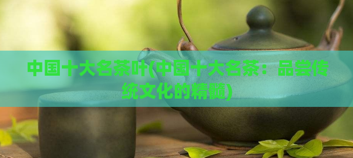 中国十大名茶叶(中国十大名茶：品尝传统文化的精髓)  第1张