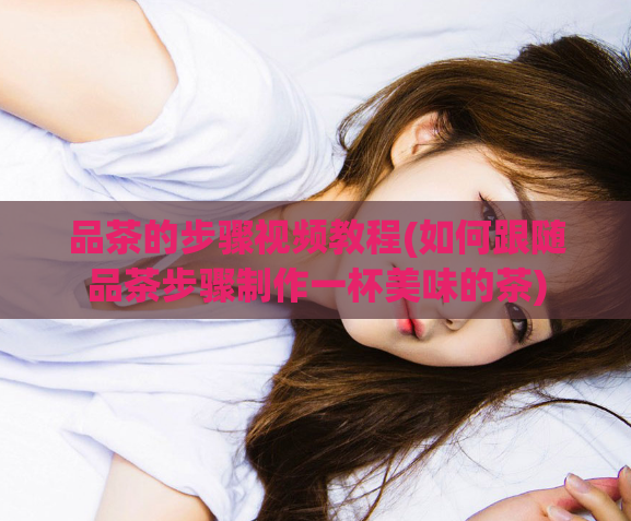 品茶的步骤视频教程(如何跟随品茶步骤制作一杯美味的茶)  第1张
