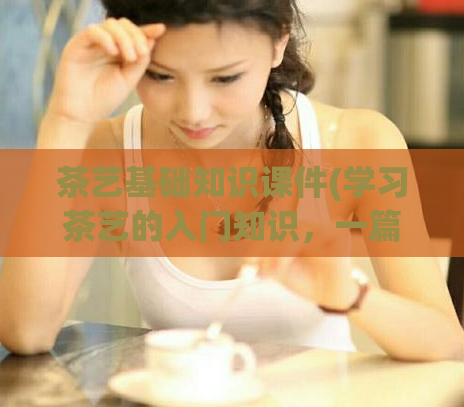 茶艺基础知识课件(学习茶艺的入门知识，一篇文章让您全知道)  第1张