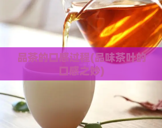 品茶的口感过程(品味茶叶的口感之妙)  第1张