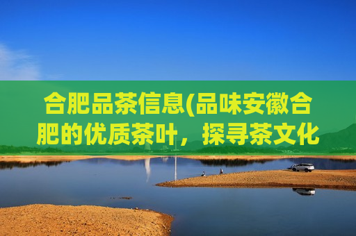 合肥品茶信息(品味安徽合肥的优质茶叶，探寻茶文化之美)  第1张
