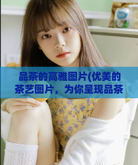 品茶的高雅图片(优美的茶艺图片，为你呈现品茶高雅之美)  第1张