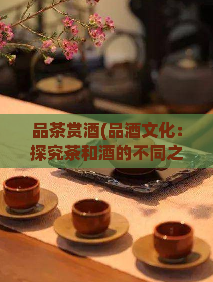 品茶赏酒(品酒文化：探究茶和酒的不同之处)  第1张