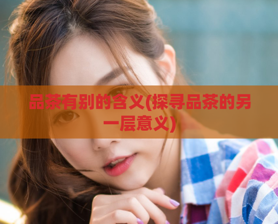 品茶有别的含义(探寻品茶的另一层意义)  第1张