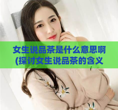 女生说品茶是什么意思啊(探讨女生说品茶的含义及文化背景)  第1张