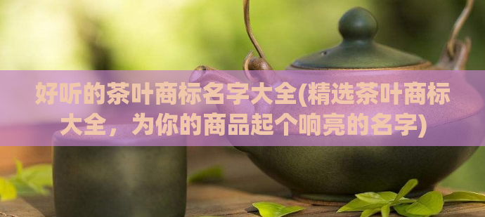 好听的茶叶商标名字大全(精选茶叶商标大全，为你的商品起个响亮的名字)  第1张