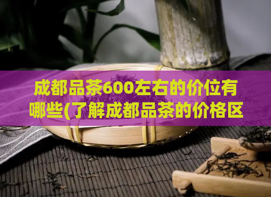 成都品茶600左右的价位有哪些(了解成都品茶的价格区间)  第1张
