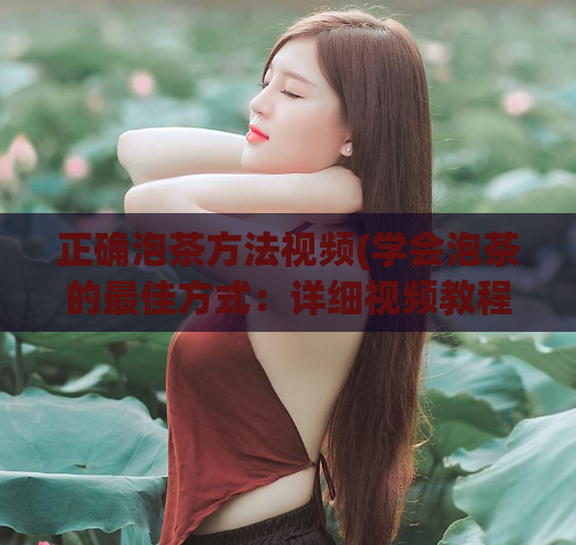 正确泡茶方法视频(学会泡茶的最佳方式：详细视频教程)  第1张