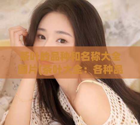 茶叶的品种和名称大全图片(茶叶大全：各种品种和名称总览！)  第1张