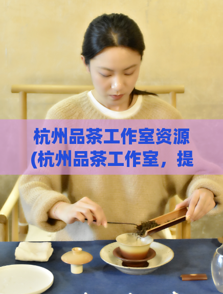 杭州品茶工作室资源(杭州品茶工作室，提供优质的品茶资源与服务)  第1张