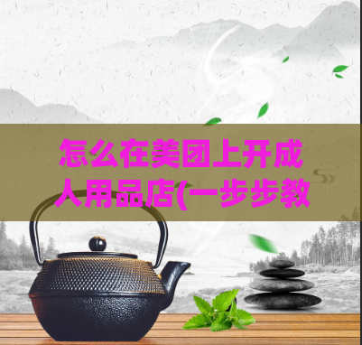 怎么在美团上开成人用品店(一步步教你在美团开设成人用品店)  第1张