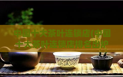 中国十大茶叶连锁店(中国十大茶叶连锁店排名出炉，你熟知几家？)  第1张