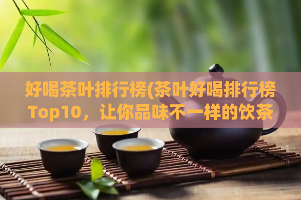 好喝茶叶排行榜(茶叶好喝排行榜Top10，让你品味不一样的饮茶体验)  第1张