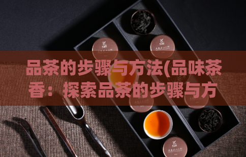 品茶的步骤与方法(品味茶香：探索品茶的步骤与方法)  第1张