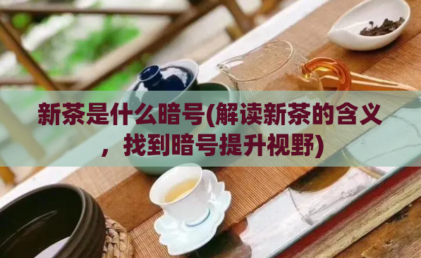 新茶是什么暗号(解读新茶的含义，找到暗号提升视野)  第1张