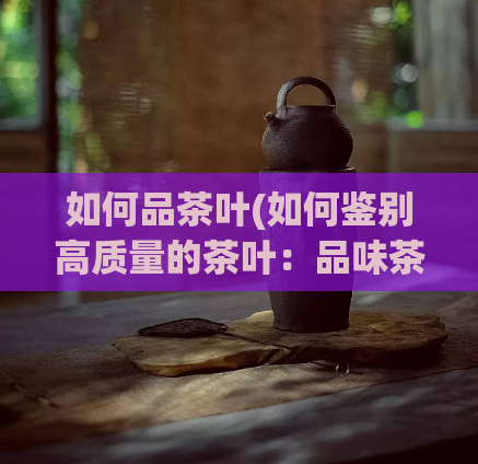 如何品茶叶(如何鉴别高质量的茶叶：品味茶叶的技巧与方法)  第1张