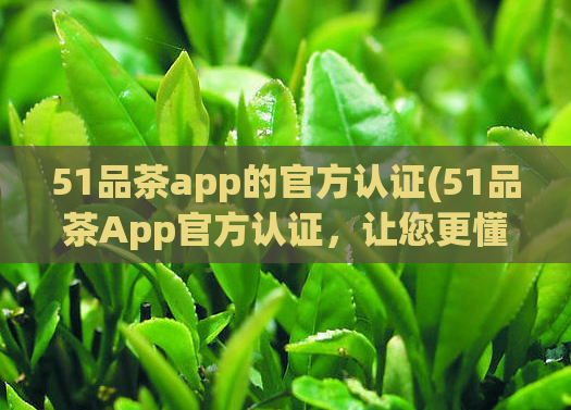 51品茶app的官方认证(51品茶App官方认证，让您更懂茶文化)  第1张