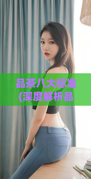 品茶八大标准(深度解析品茶的八大标准)  第1张