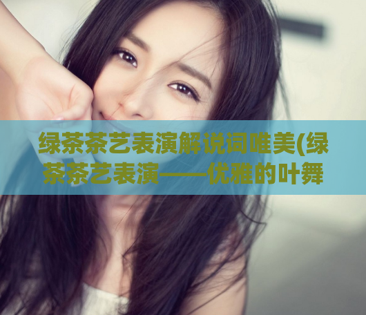 绿茶茶艺表演解说词唯美(绿茶茶艺表演——优雅的叶舞艺术)  第1张