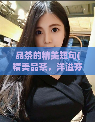 品茶的精美短句(精美品茶，洋溢芬芳)  第1张