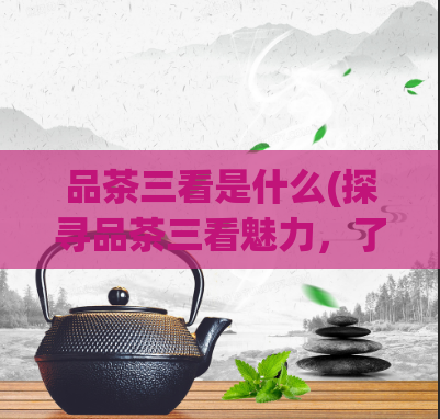 品茶三看是什么(探寻品茶三看魅力，了解其独特之处)  第1张