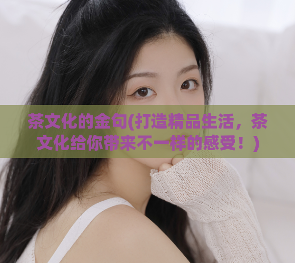 茶文化的金句(打造精品生活，茶文化给你带来不一样的感受！)  第1张
