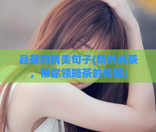 品茶的精美句子(精选品茶，带你领略茶的精髓)  第1张