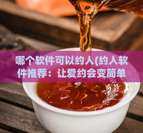 哪个软件可以约人(约人软件推荐：让爱约会变简单)  第1张