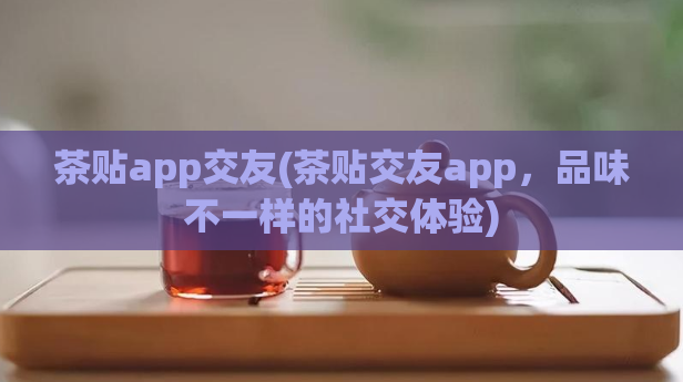 茶贴app交友(茶贴交友app，品味不一样的社交体验)  第1张