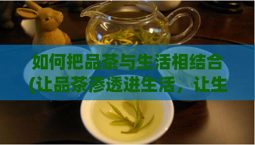 如何把品茶与生活相结合(让品茶渗透进生活，让生活更美好)  第1张