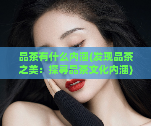 品茶有什么内涵(发现品茶之美：探寻品茶文化内涵)  第1张
