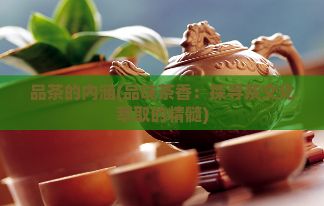 品茶的内涵(品味茶香：探寻茶文化萃取的精髓)  第1张