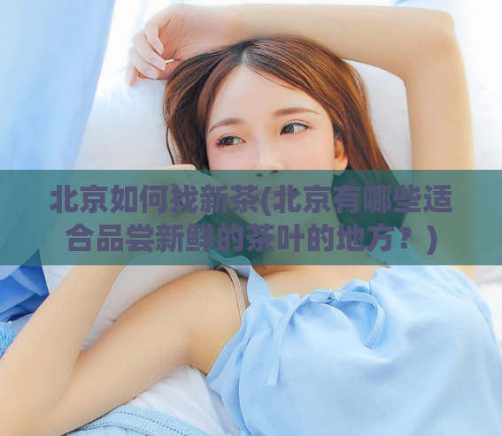 北京如何找新茶(北京有哪些适合品尝新鲜的茶叶的地方？)  第1张