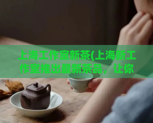 上海工作室新茶(上海新工作室推出最新茶品，让你品尝新鲜好茶！)  第1张