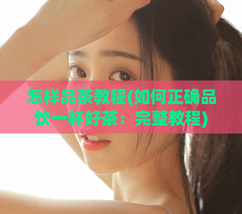怎样品茶教程(如何正确品饮一杯好茶：完整教程)  第1张
