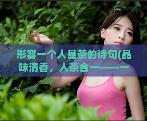 形容一个人品茶的诗句(品味清香，人茶合一——一个热爱品茶之人的故事)  第1张