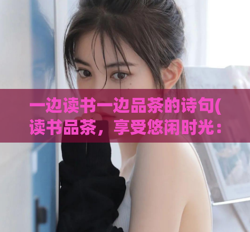 一边读书一边品茶的诗句(读书品茶，享受悠闲时光：一种美好的生活方式)  第1张
