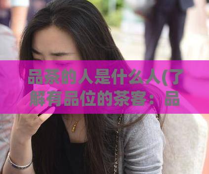 品茶的人是什么人(了解有品位的茶客：品茶人的特点与品茶技巧)  第1张